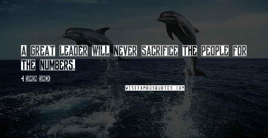 Simon Sinek Quotes: A great leader will never sacrifice the people for the numbers.