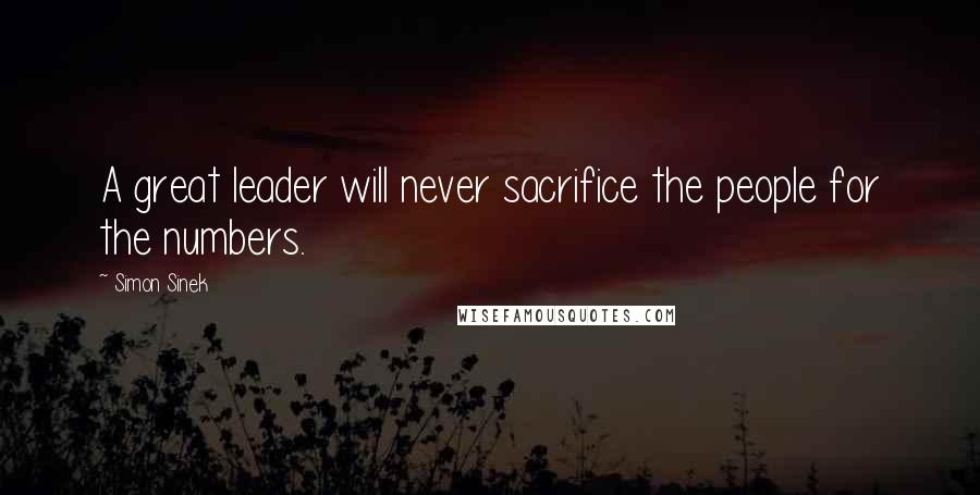 Simon Sinek Quotes: A great leader will never sacrifice the people for the numbers.