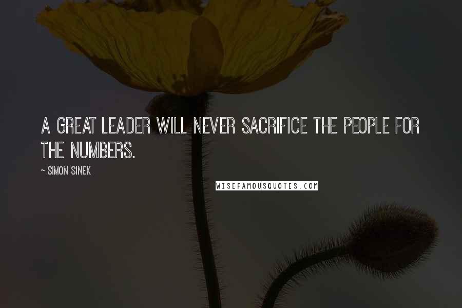 Simon Sinek Quotes: A great leader will never sacrifice the people for the numbers.