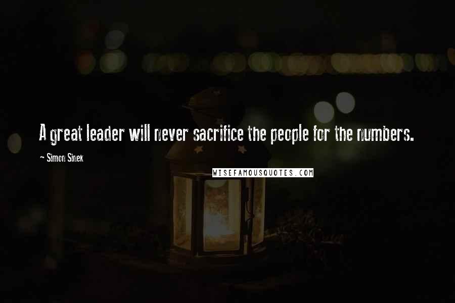 Simon Sinek Quotes: A great leader will never sacrifice the people for the numbers.