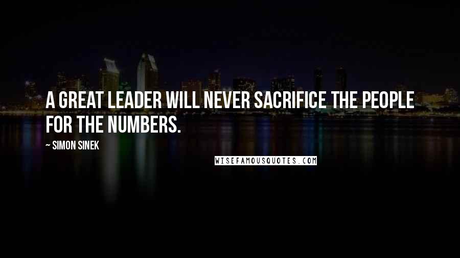 Simon Sinek Quotes: A great leader will never sacrifice the people for the numbers.