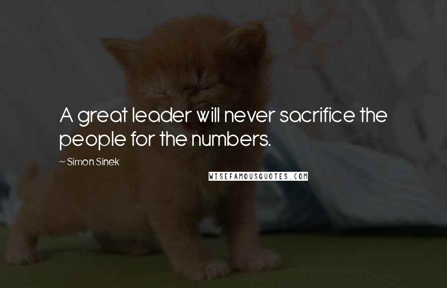 Simon Sinek Quotes: A great leader will never sacrifice the people for the numbers.