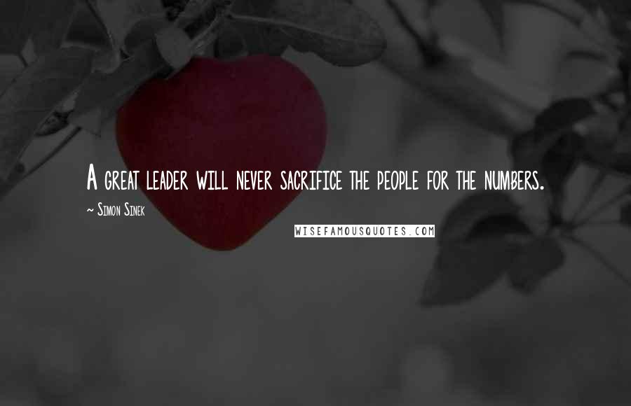 Simon Sinek Quotes: A great leader will never sacrifice the people for the numbers.