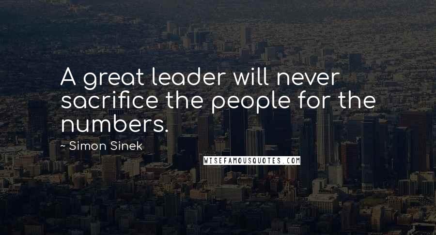 Simon Sinek Quotes: A great leader will never sacrifice the people for the numbers.