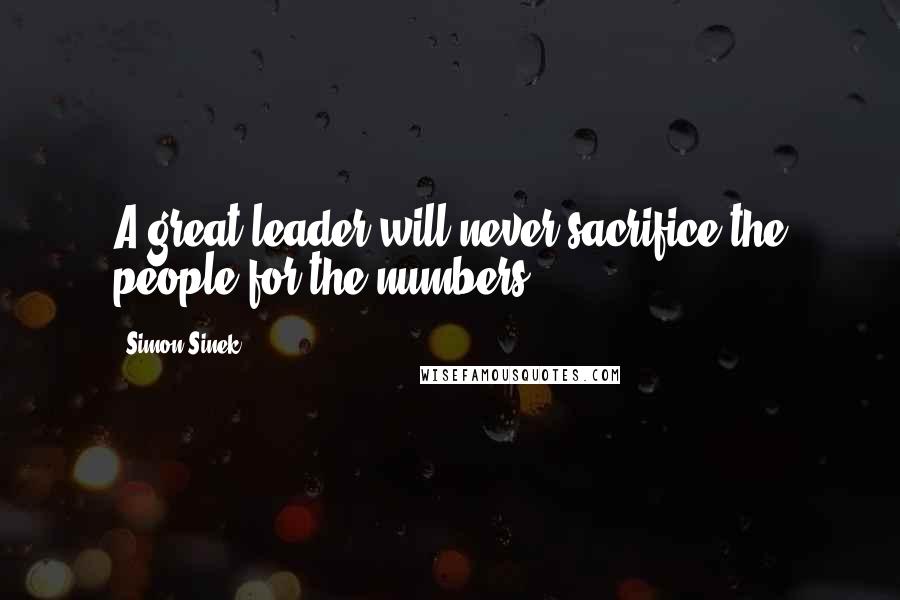 Simon Sinek Quotes: A great leader will never sacrifice the people for the numbers.