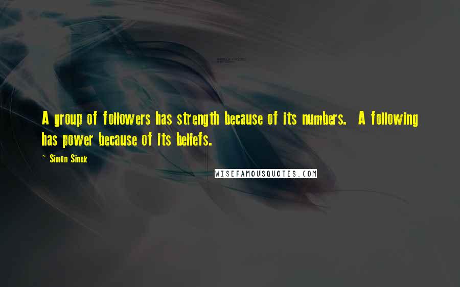 Simon Sinek Quotes: A group of followers has strength because of its numbers. A following has power because of its beliefs.