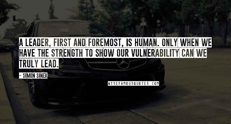 Simon Sinek Quotes: A leader, first and foremost, is human. Only when we have the strength to show our vulnerability can we truly lead.