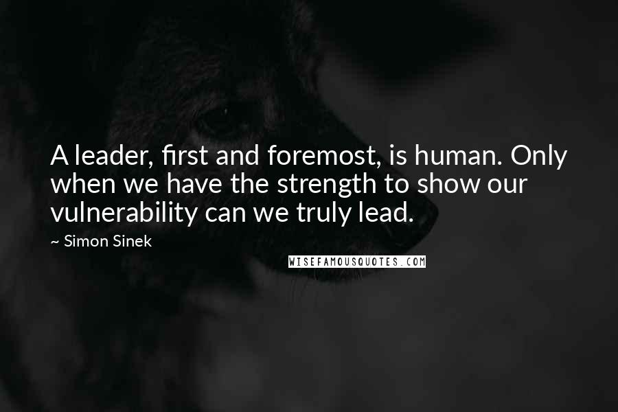 Simon Sinek Quotes: A leader, first and foremost, is human. Only when we have the strength to show our vulnerability can we truly lead.
