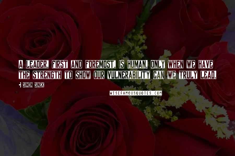 Simon Sinek Quotes: A leader, first and foremost, is human. Only when we have the strength to show our vulnerability can we truly lead.