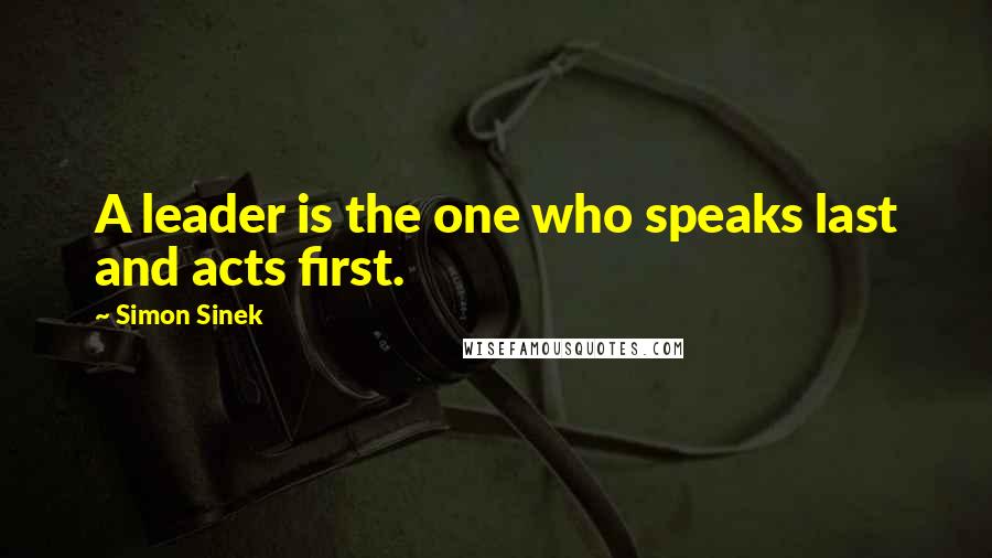 Simon Sinek Quotes: A leader is the one who speaks last and acts first.