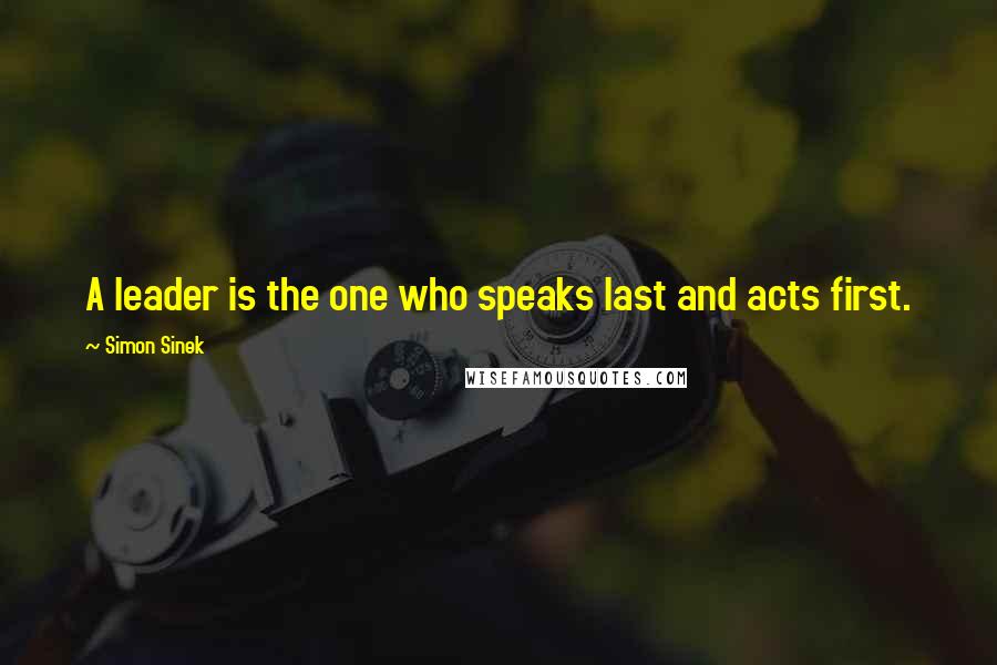 Simon Sinek Quotes: A leader is the one who speaks last and acts first.