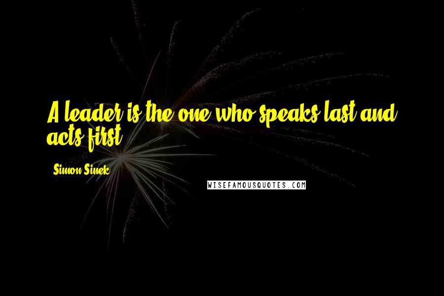Simon Sinek Quotes: A leader is the one who speaks last and acts first.