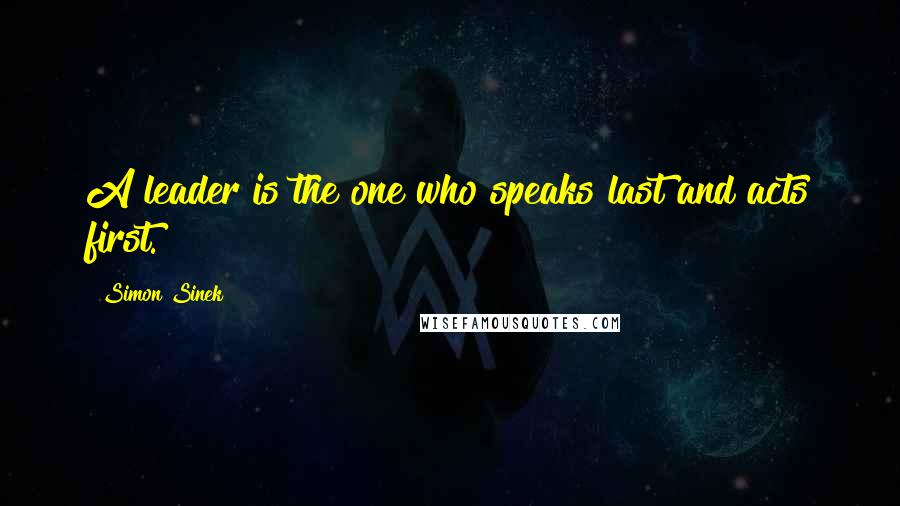 Simon Sinek Quotes: A leader is the one who speaks last and acts first.