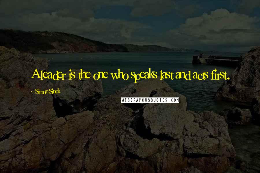 Simon Sinek Quotes: A leader is the one who speaks last and acts first.