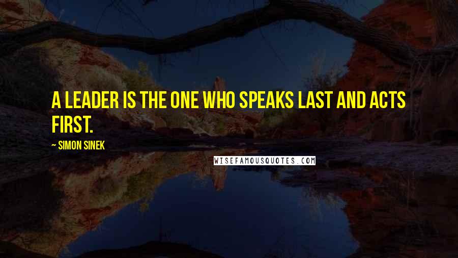 Simon Sinek Quotes: A leader is the one who speaks last and acts first.