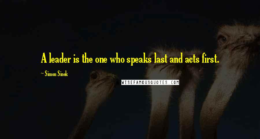 Simon Sinek Quotes: A leader is the one who speaks last and acts first.