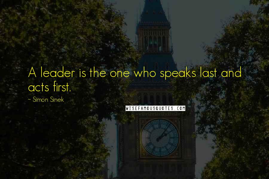 Simon Sinek Quotes: A leader is the one who speaks last and acts first.