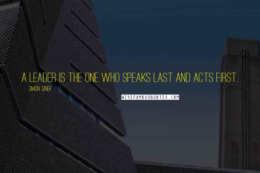 Simon Sinek Quotes: A leader is the one who speaks last and acts first.