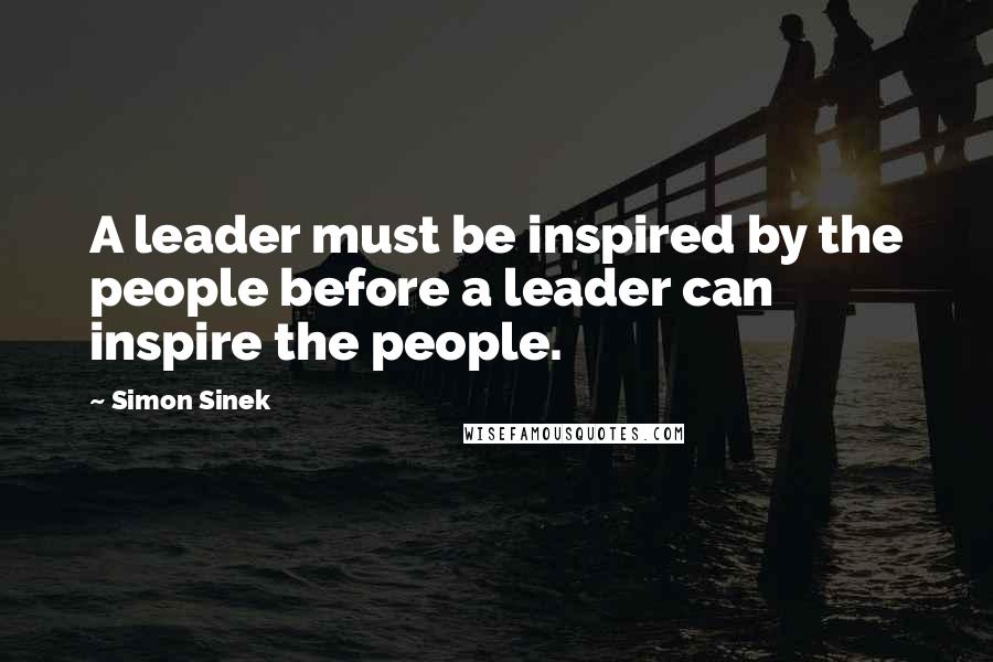 Simon Sinek Quotes: A leader must be inspired by the people before a leader can inspire the people.
