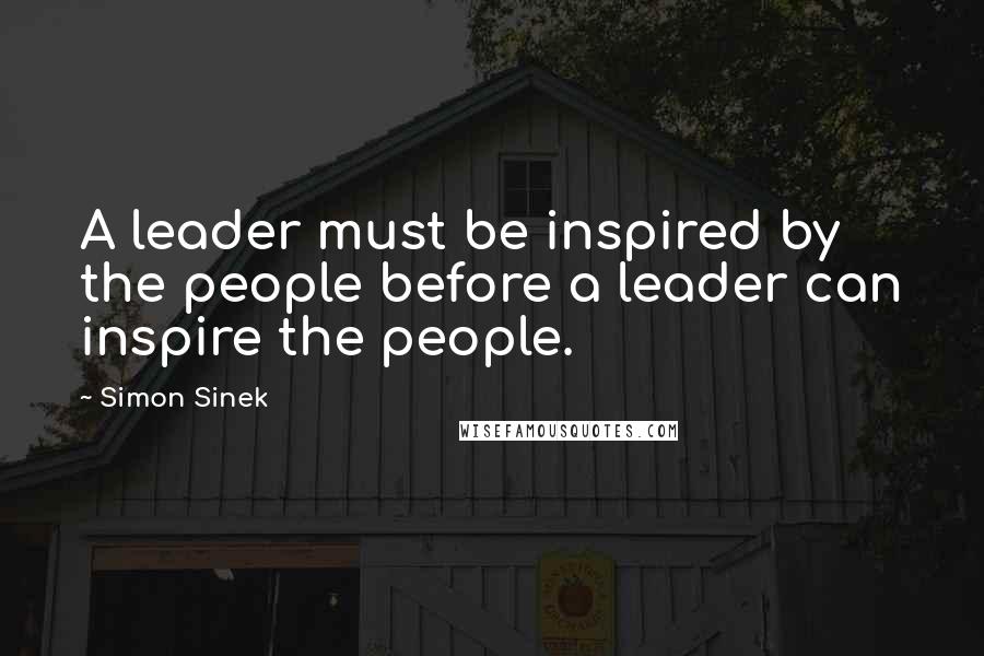 Simon Sinek Quotes: A leader must be inspired by the people before a leader can inspire the people.