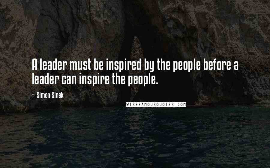 Simon Sinek Quotes: A leader must be inspired by the people before a leader can inspire the people.