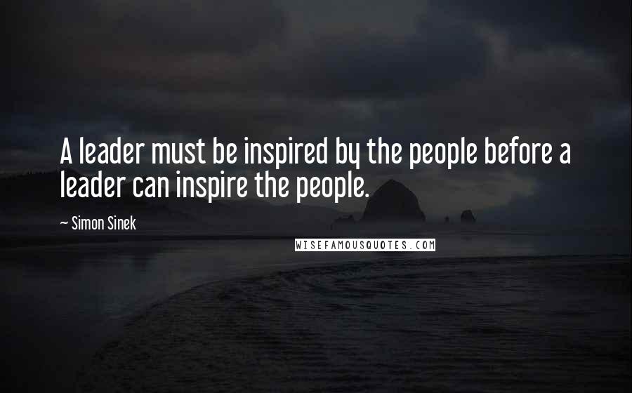 Simon Sinek Quotes: A leader must be inspired by the people before a leader can inspire the people.