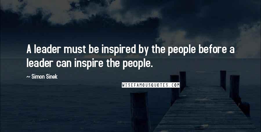 Simon Sinek Quotes: A leader must be inspired by the people before a leader can inspire the people.