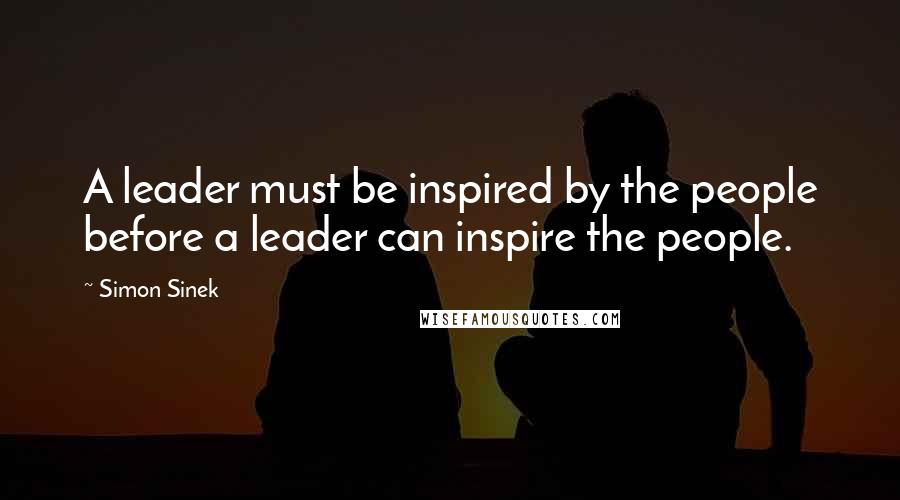 Simon Sinek Quotes: A leader must be inspired by the people before a leader can inspire the people.