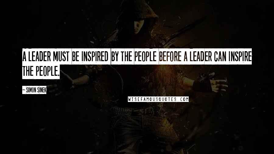 Simon Sinek Quotes: A leader must be inspired by the people before a leader can inspire the people.
