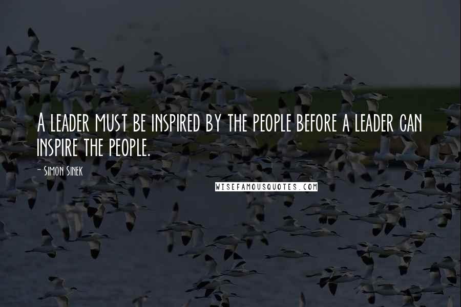 Simon Sinek Quotes: A leader must be inspired by the people before a leader can inspire the people.