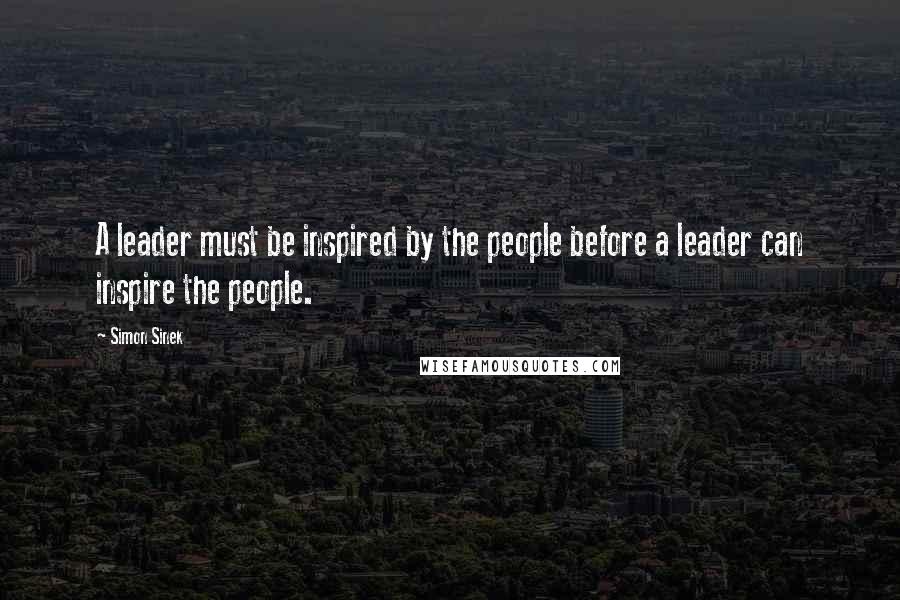 Simon Sinek Quotes: A leader must be inspired by the people before a leader can inspire the people.