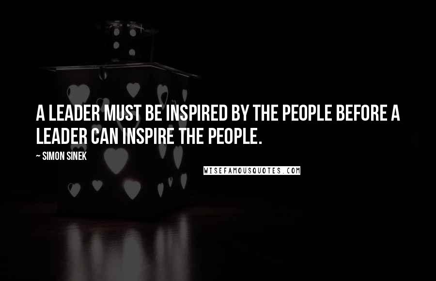 Simon Sinek Quotes: A leader must be inspired by the people before a leader can inspire the people.