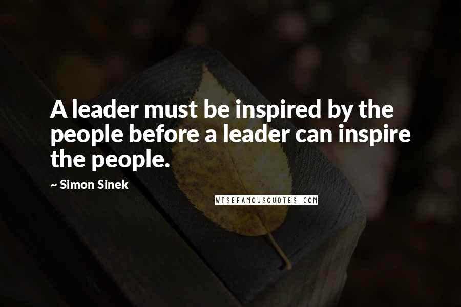 Simon Sinek Quotes: A leader must be inspired by the people before a leader can inspire the people.