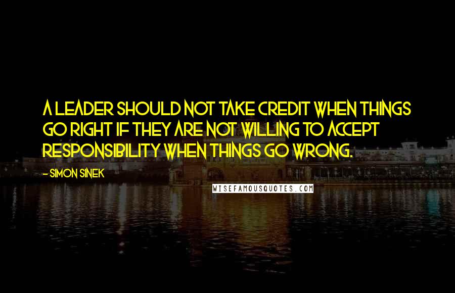 Simon Sinek Quotes: A leader should not take credit when things go right if they are not willing to accept responsibility when things go wrong.