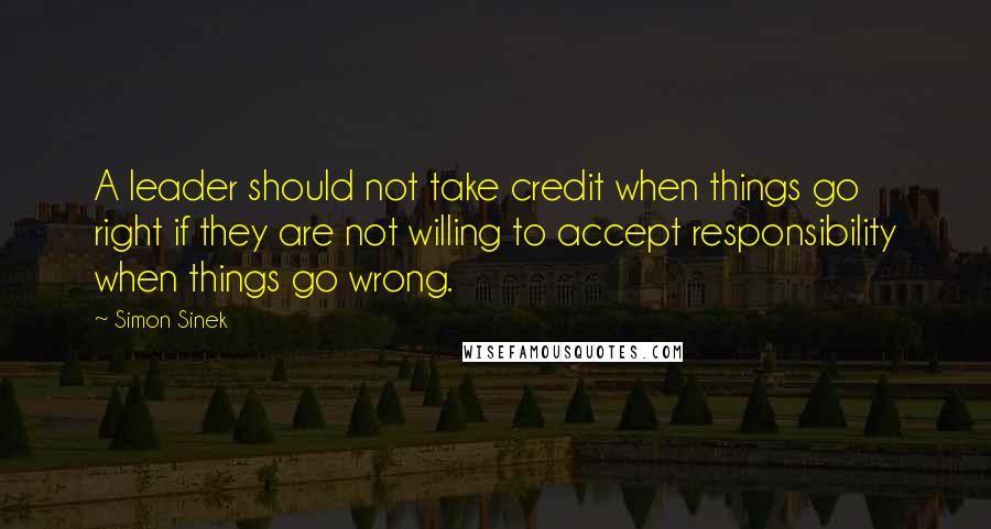 Simon Sinek Quotes: A leader should not take credit when things go right if they are not willing to accept responsibility when things go wrong.