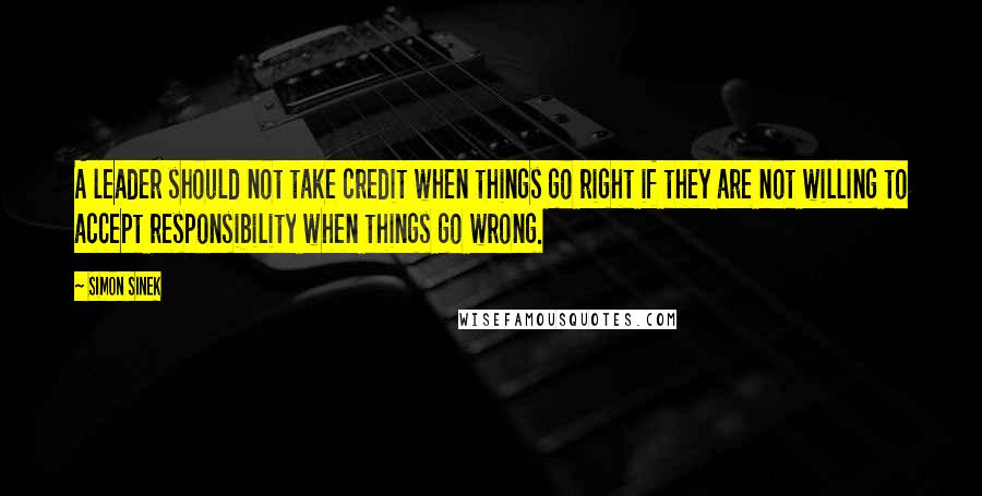 Simon Sinek Quotes: A leader should not take credit when things go right if they are not willing to accept responsibility when things go wrong.