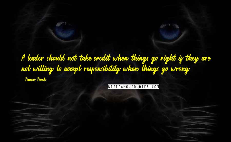 Simon Sinek Quotes: A leader should not take credit when things go right if they are not willing to accept responsibility when things go wrong.