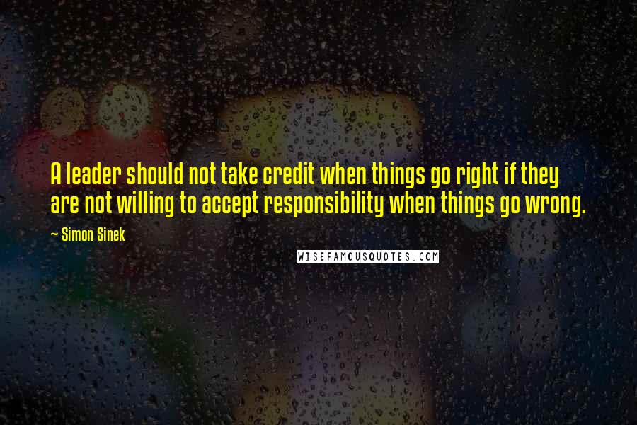 Simon Sinek Quotes: A leader should not take credit when things go right if they are not willing to accept responsibility when things go wrong.