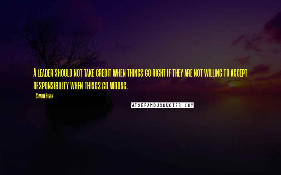 Simon Sinek Quotes: A leader should not take credit when things go right if they are not willing to accept responsibility when things go wrong.