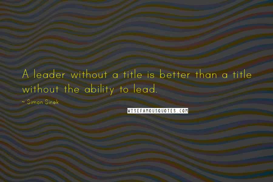 Simon Sinek Quotes: A leader without a title is better than a title without the ability to lead.