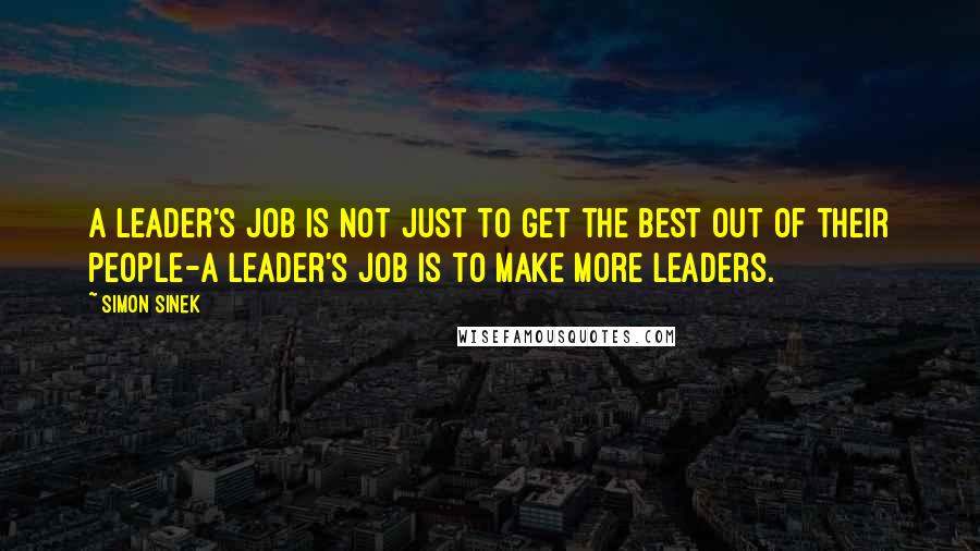 Simon Sinek Quotes: A leader's job is not just to get the best out of their people-a leader's job is to make more leaders.