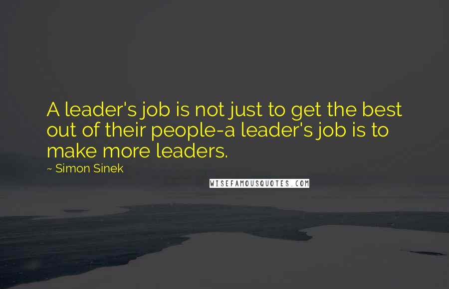 Simon Sinek Quotes: A leader's job is not just to get the best out of their people-a leader's job is to make more leaders.