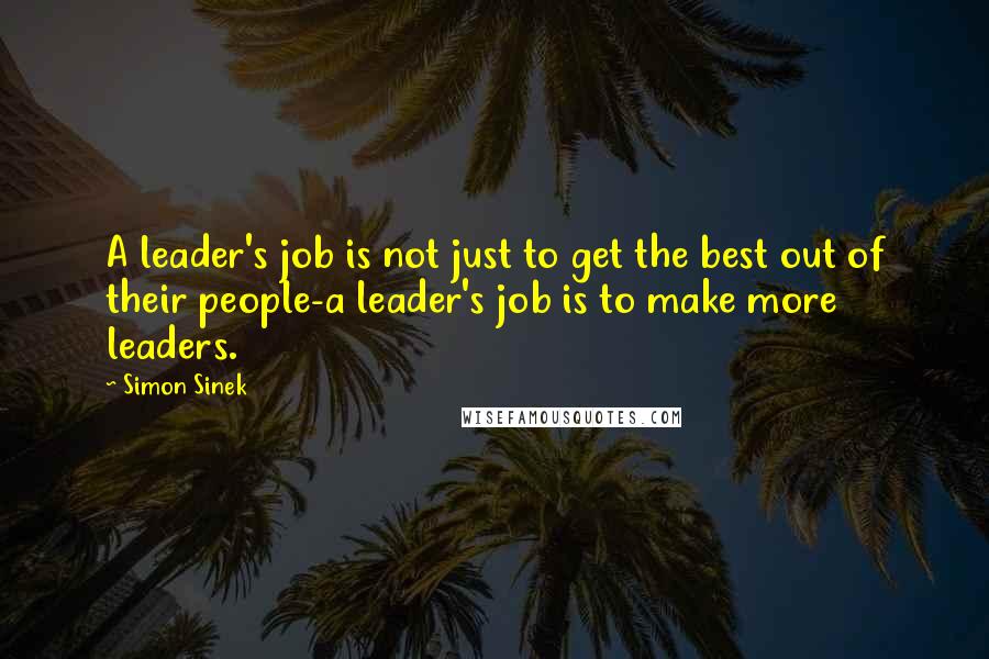 Simon Sinek Quotes: A leader's job is not just to get the best out of their people-a leader's job is to make more leaders.
