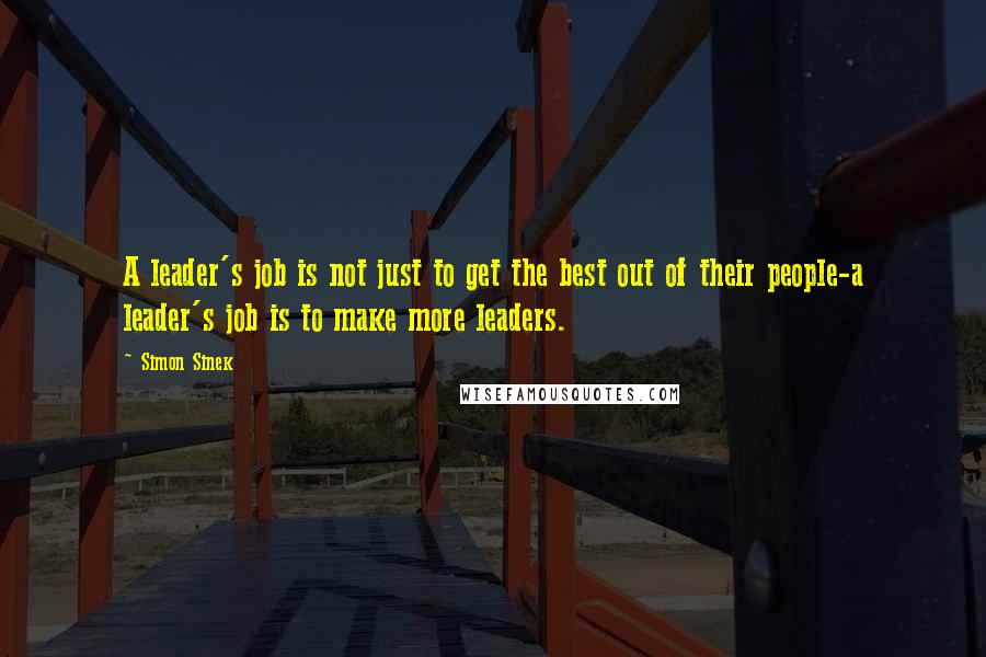 Simon Sinek Quotes: A leader's job is not just to get the best out of their people-a leader's job is to make more leaders.