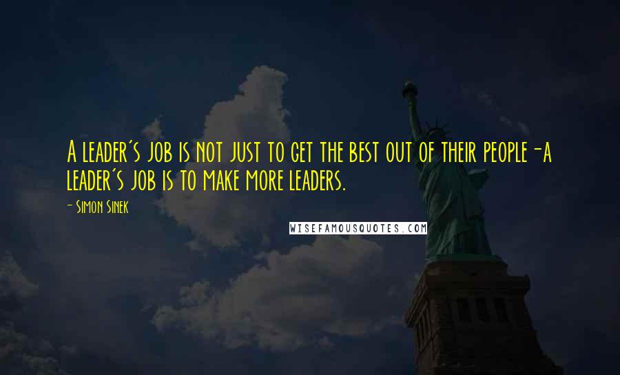 Simon Sinek Quotes: A leader's job is not just to get the best out of their people-a leader's job is to make more leaders.