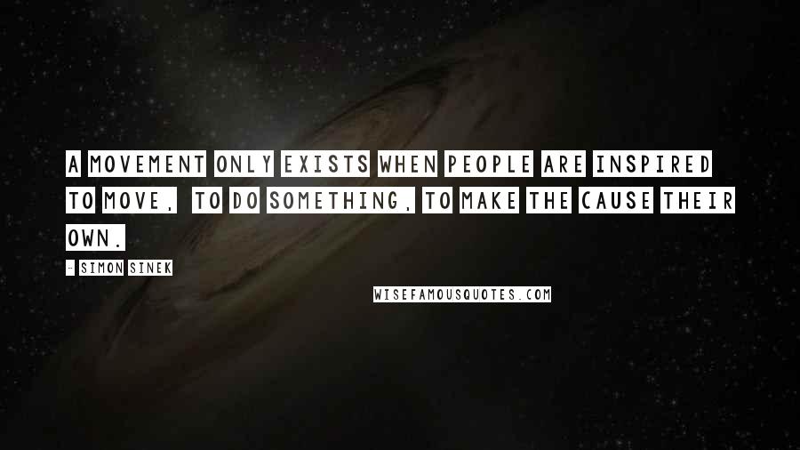 Simon Sinek Quotes: A movement only exists when people are inspired to move, to do something, to make the cause their own.