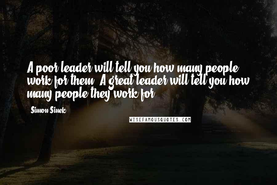 Simon Sinek Quotes: A poor leader will tell you how many people work for them. A great leader will tell you how many people they work for.