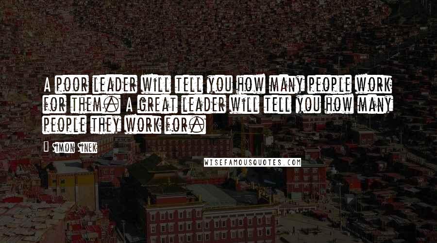 Simon Sinek Quotes: A poor leader will tell you how many people work for them. A great leader will tell you how many people they work for.