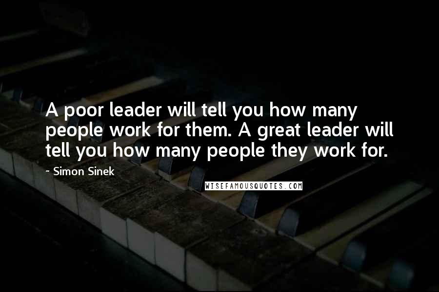 Simon Sinek Quotes: A poor leader will tell you how many people work for them. A great leader will tell you how many people they work for.