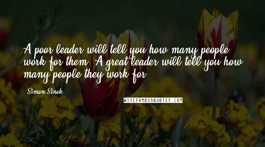 Simon Sinek Quotes: A poor leader will tell you how many people work for them. A great leader will tell you how many people they work for.